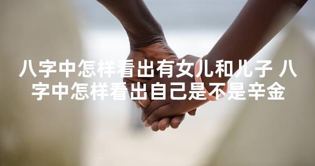 八字中怎样看出有女儿和儿子 八字中怎样看出自己是